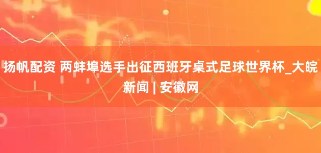 扬帆配资 两蚌埠选手出征西班牙桌式足球世界杯_大皖新闻 | 安徽网