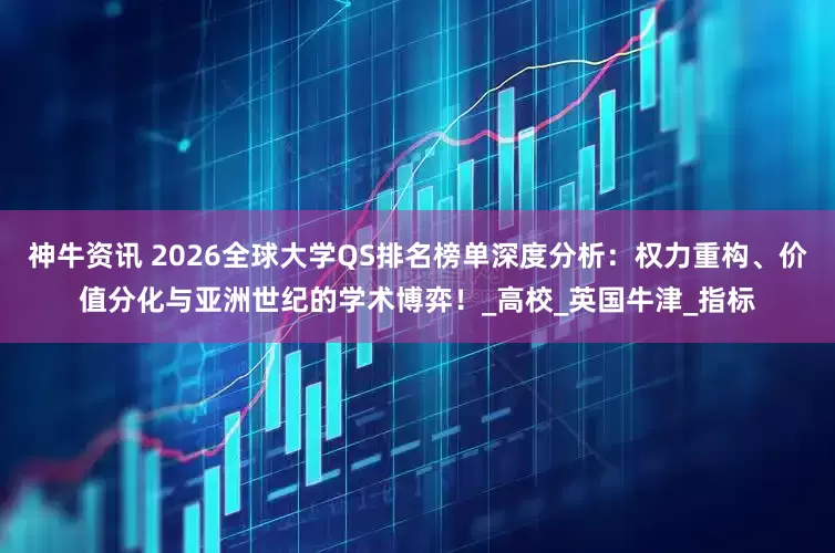 神牛资讯 2026全球大学QS排名榜单深度分析：权力重构、价值分化与亚洲世纪的学术博弈！_高校_英国牛津_指标