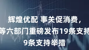 辉煌优配 事关促消费，央行等六部门重磅发布19条支持举措