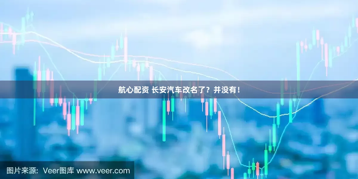 航心配资 长安汽车改名了？并没有！