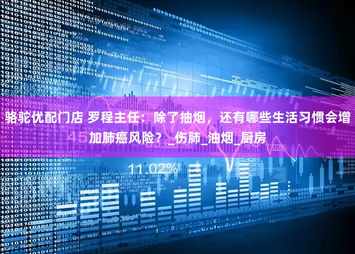 骆驼优配门店 罗程主任：除了抽烟，还有哪些生活习惯会增加肺癌风险？_伤肺_油烟_厨房