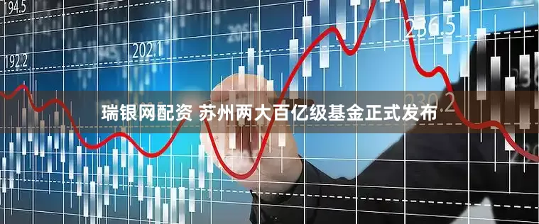 瑞银网配资 苏州两大百亿级基金正式发布
