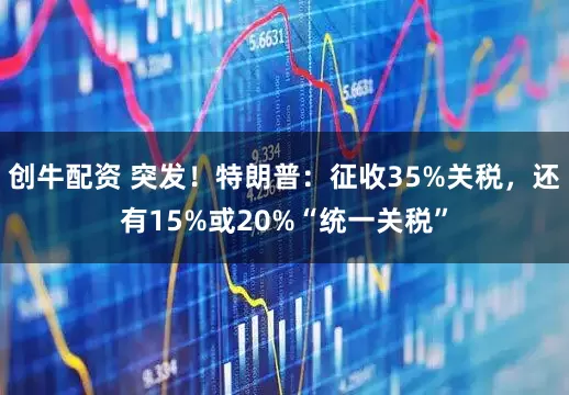 创牛配资 突发！特朗普：征收35%关税，还有15%或20%“统一关税”