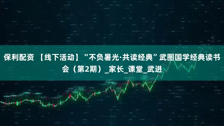 保利配资 【线下活动】“不负暑光·共读经典”武图国学经典读书会（第2期）_家长_课堂_武进