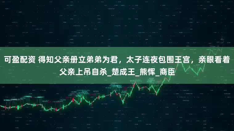 可盈配资 得知父亲册立弟弟为君，太子连夜包围王宫，亲眼看着父亲上吊自杀_楚成王_熊恽_商臣