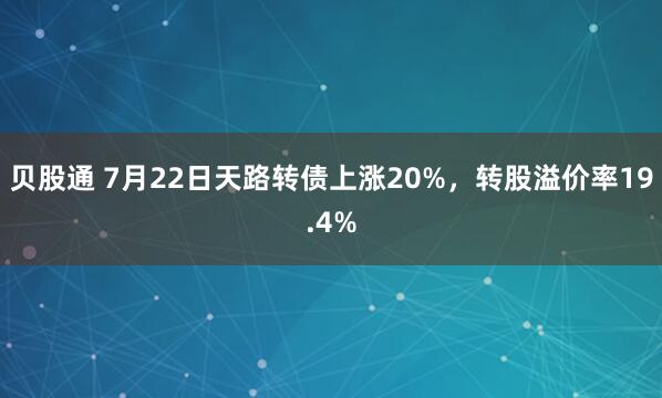 贝股通 7月22日天路转债上涨20%，转股溢价率19.4%