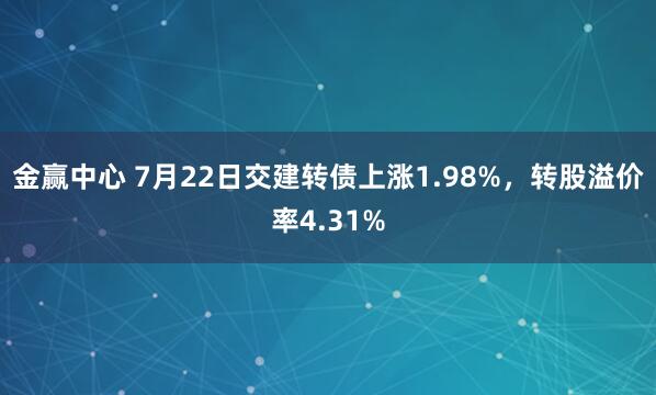 金赢中心 7月22日交建转债上涨1.98%，转股溢价率4.31%