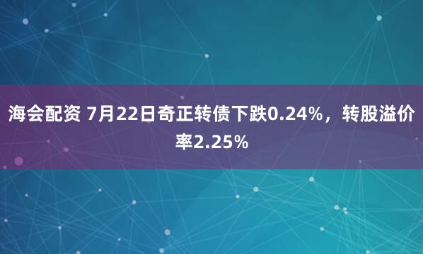 海会配资 7月22日奇正转债下跌0.24%，转股溢价率2.25%