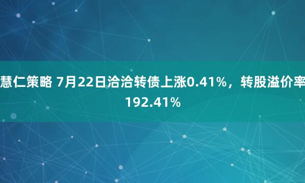 慧仁策略 7月22日洽洽转债上涨0.41%，转股溢价率192.41%