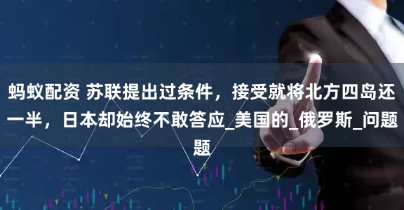 蚂蚁配资 苏联提出过条件，接受就将北方四岛还一半，日本却始终不敢答应_美国的_俄罗斯_问题