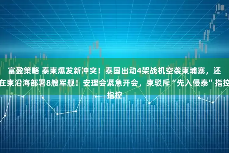 富盈策略 泰柬爆发新冲突！泰国出动4架战机空袭柬埔寨，还在柬沿海部署8艘军舰！安理会紧急开会，柬驳斥“先入侵泰”指控