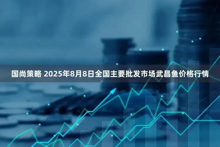国尚策略 2025年8月8日全国主要批发市场武昌鱼价格行情
