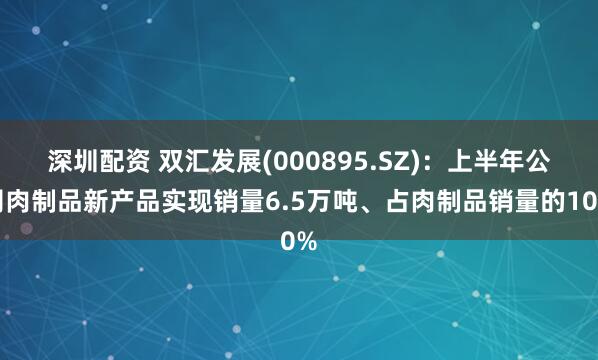 深圳配资 双汇发展(000895.SZ)：上半年公司肉制品新产品实现销量6.5万吨、占肉制品销量的10%