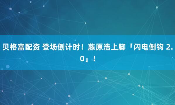 贝格富配资 登场倒计时！藤原浩上脚「闪电倒钩 2.0」！
