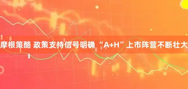 摩根策酪 政策支持信号明确 “A+H”上市阵营不断壮大