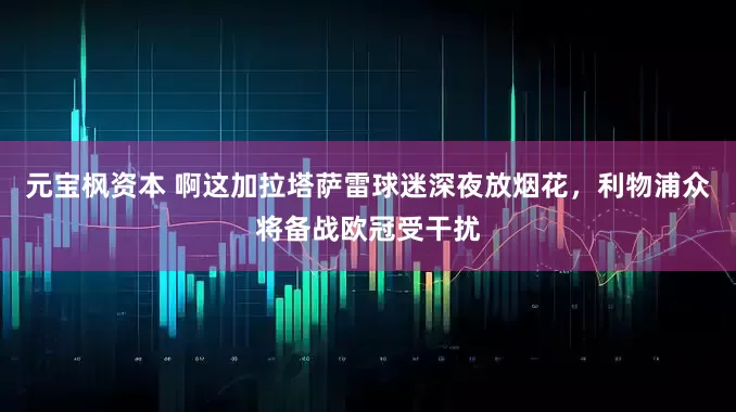 元宝枫资本 啊这加拉塔萨雷球迷深夜放烟花，利物浦众将备战欧冠受干扰