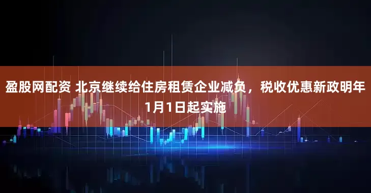 盈股网配资 北京继续给住房租赁企业减负，税收优惠新政明年1月1日起实施