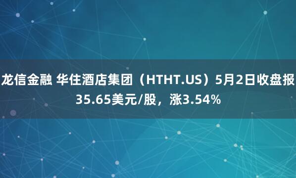 龙信金融 华住酒店集团（HTHT.US）5月2日收盘报35.65美元/股，涨3.54%