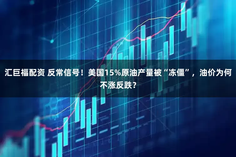 汇巨福配资 反常信号！美国15%原油产量被“冻僵”，油价为何不涨反跌？