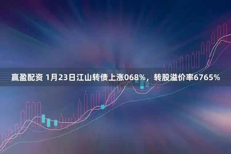 赢盈配资 1月23日江山转债上涨068%，转股溢价率6765%