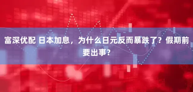 富深优配 日本加息，为什么日元反而暴跌了？假期前要出事？