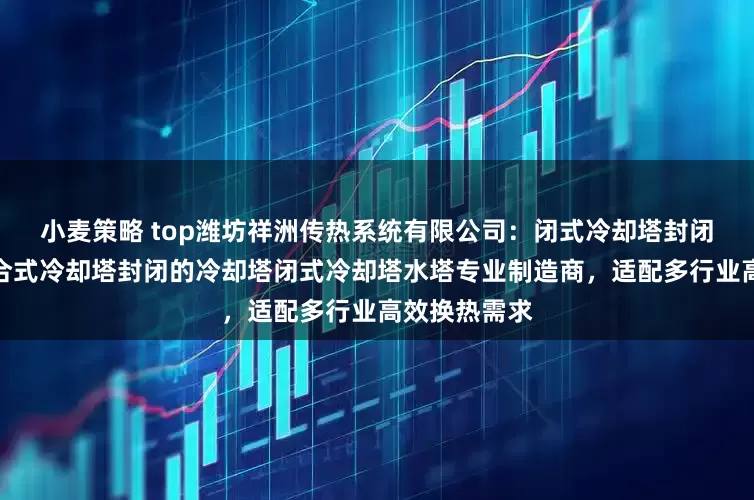 小麦策略 top潍坊祥洲传热系统有限公司：闭式冷却塔封闭式凉水塔复合式冷却塔封闭的冷却塔闭式冷却塔水塔专业制造商，适配多行业高效换热需求