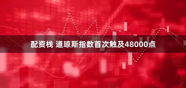 配资栈 道琼斯指数首次触及48000点