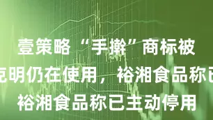 壹策略 “手擀”商标被取消，陈克明仍在使用，裕湘食品称已主动停用